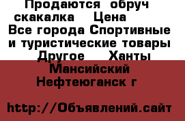 Продаются: обруч, скакалка  › Цена ­ 700 - Все города Спортивные и туристические товары » Другое   . Ханты-Мансийский,Нефтеюганск г.